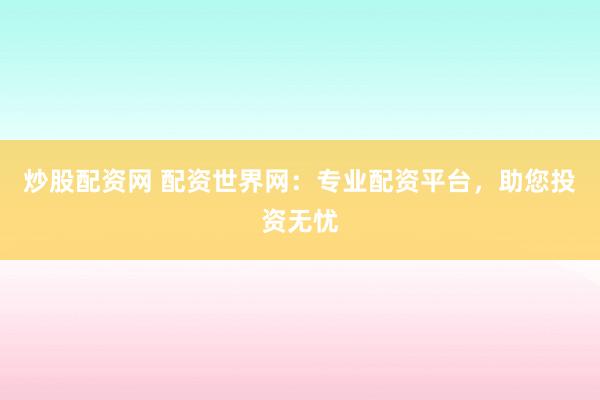 炒股配资网 配资世界网：专业配资平台，助您投资无忧
