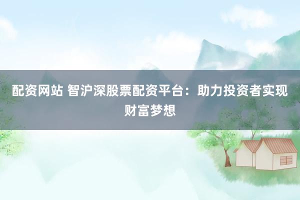 配资网站 智沪深股票配资平台：助力投资者实现财富梦想