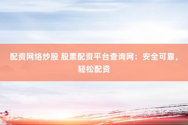 配资网络炒股 股票配资平台查询网：安全可靠，轻松配资