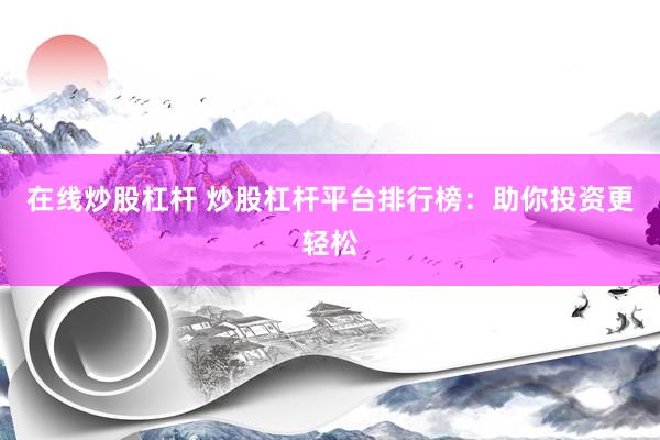 在线炒股杠杆 炒股杠杆平台排行榜：助你投资更轻松