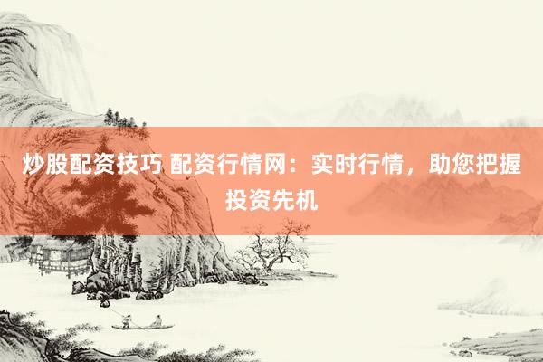 炒股配资技巧 配资行情网：实时行情，助您把握投资先机