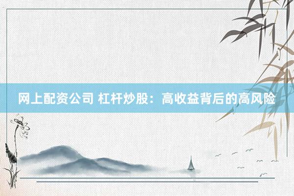 网上配资公司 杠杆炒股：高收益背后的高风险