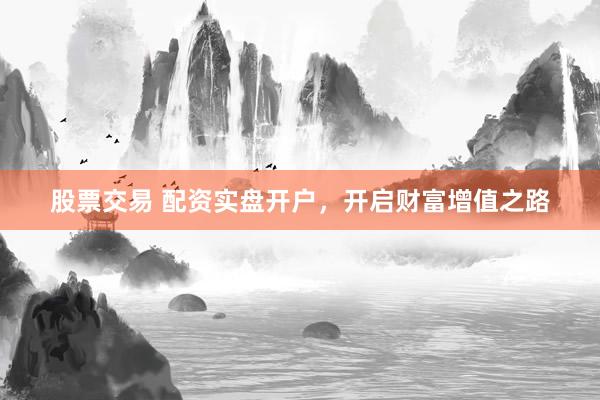股票交易 配资实盘开户，开启财富增值之路