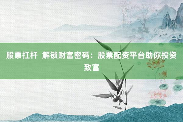 股票扛杆  解锁财富密码：股票配资平台助你投资致富