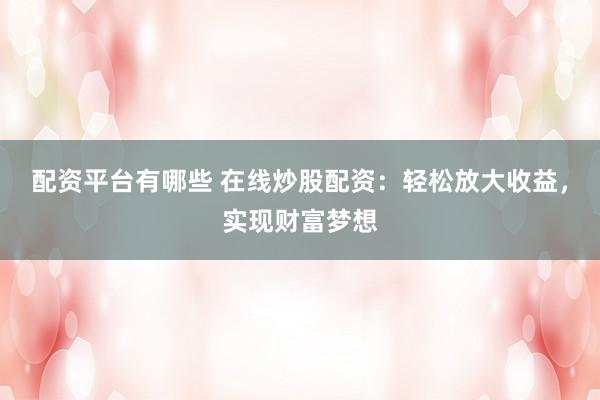 配资平台有哪些 在线炒股配资：轻松放大收益，实现财富梦想