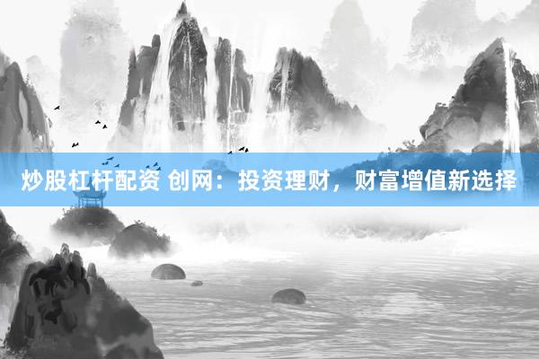 炒股杠杆配资 创网：投资理财，财富增值新选择