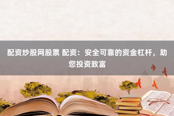 配资炒股网股票 配资：安全可靠的资金杠杆，助您投资致富