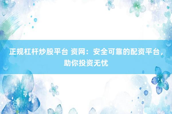 正规杠杆炒股平台 资网：安全可靠的配资平台，助你投资无忧