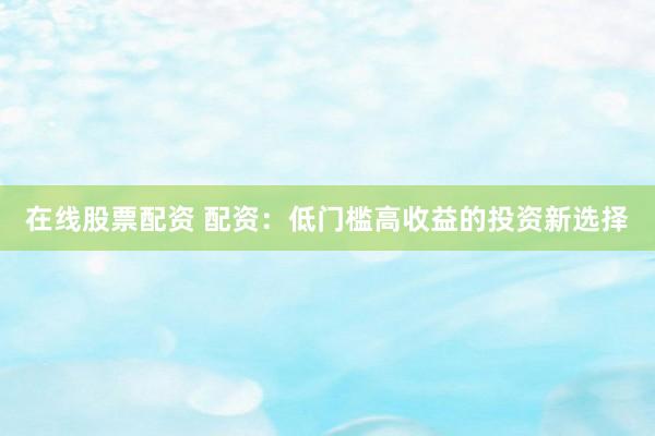 在线股票配资 配资：低门槛高收益的投资新选择