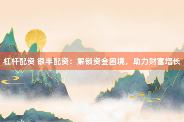 杠杆配资 银丰配资：解锁资金困境，助力财富增长