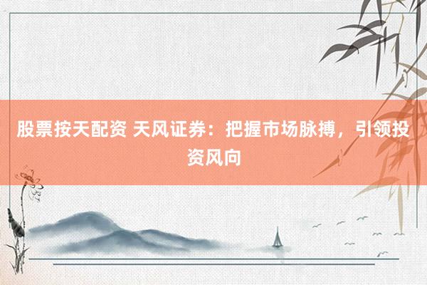 股票按天配资 天风证券：把握市场脉搏，引领投资风向