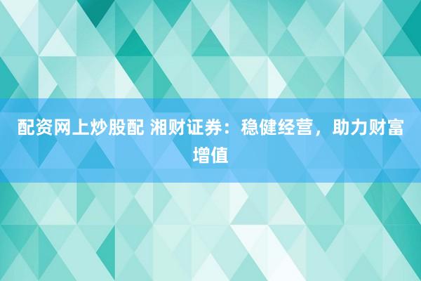 配资网上炒股配 湘财证券：稳健经营，助力财富增值