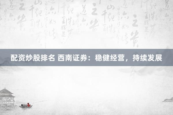 配资炒股排名 西南证券：稳健经营，持续发展