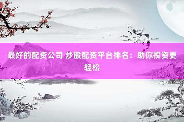 最好的配资公司 炒股配资平台排名：助你投资更轻松