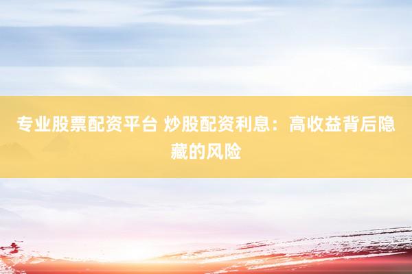 专业股票配资平台 炒股配资利息：高收益背后隐藏的风险