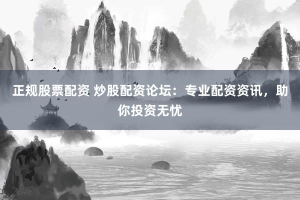 正规股票配资 炒股配资论坛：专业配资资讯，助你投资无忧