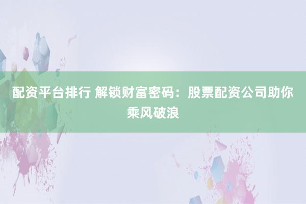 配资平台排行 解锁财富密码：股票配资公司助你乘风破浪