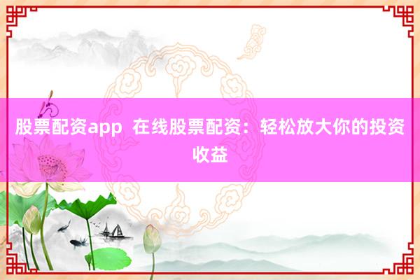 股票配资app  在线股票配资：轻松放大你的投资收益
