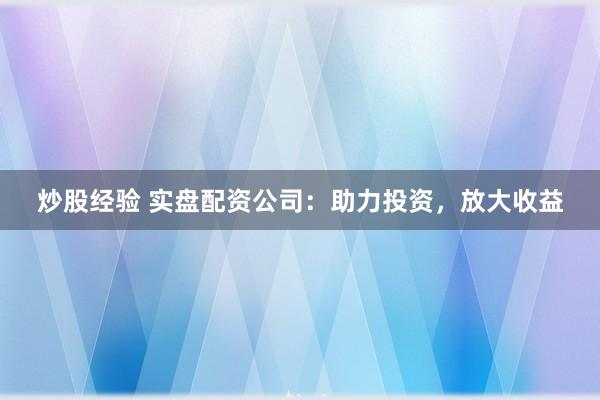 炒股经验 实盘配资公司：助力投资，放大收益