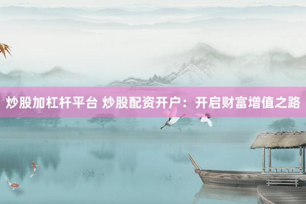 炒股加杠杆平台 炒股配资开户：开启财富增值之路