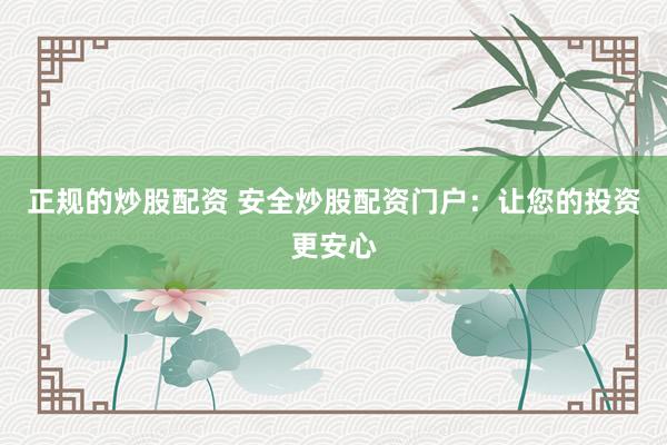 正规的炒股配资 安全炒股配资门户：让您的投资更安心