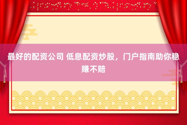 最好的配资公司 低息配资炒股，门户指南助你稳赚不赔