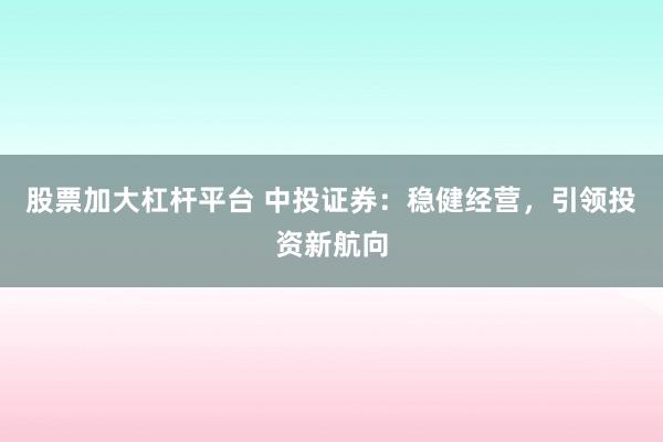 股票加大杠杆平台 中投证券：稳健经营，引领投资新航向