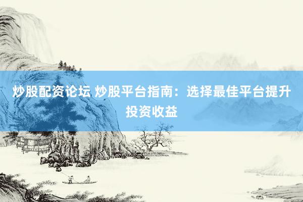炒股配资论坛 炒股平台指南：选择最佳平台提升投资收益