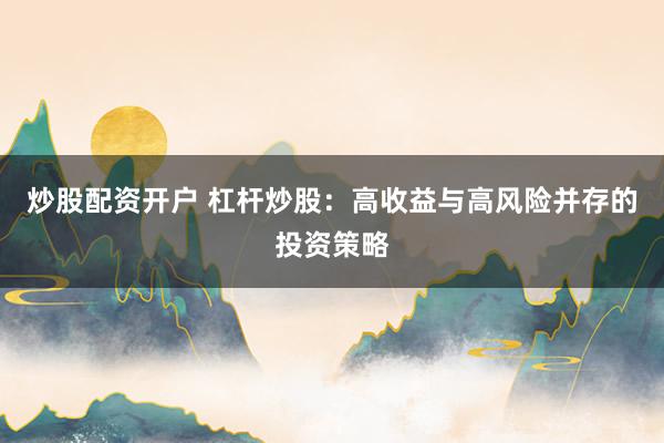 炒股配资开户 杠杆炒股：高收益与高风险并存的投资策略