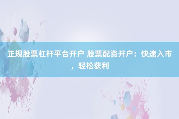 正规股票杠杆平台开户 股票配资开户：快速入市，轻松获利