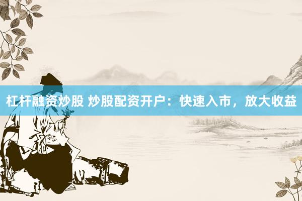 杠杆融资炒股 炒股配资开户：快速入市，放大收益