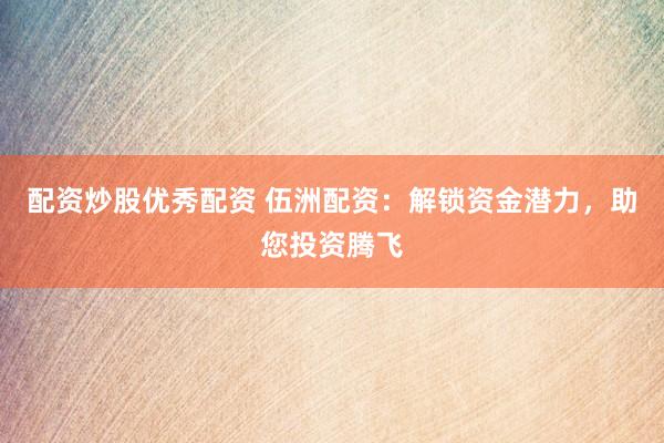 配资炒股优秀配资 伍洲配资：解锁资金潜力，助您投资腾飞