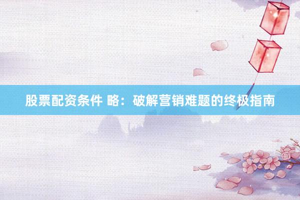 股票配资条件 略：破解营销难题的终极指南