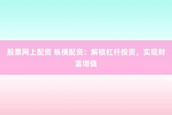 股票网上配资 纵横配资：解锁杠杆投资，实现财富增值