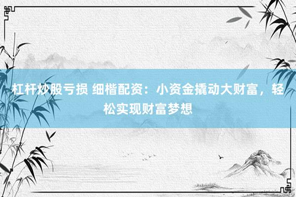 杠杆炒股亏损 细楷配资：小资金撬动大财富，轻松实现财富梦想
