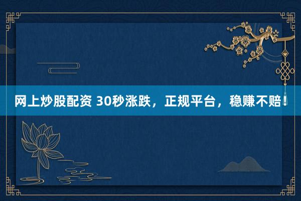 网上炒股配资 30秒涨跌，正规平台，稳赚不赔！