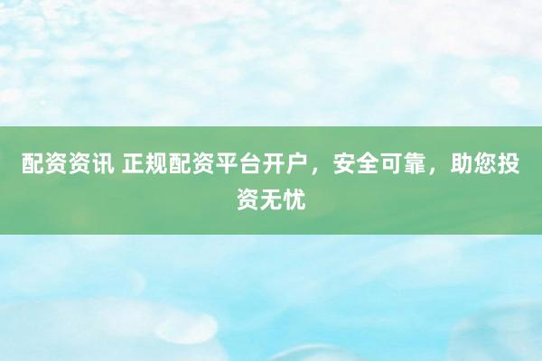 配资资讯 正规配资平台开户，安全可靠，助您投资无忧