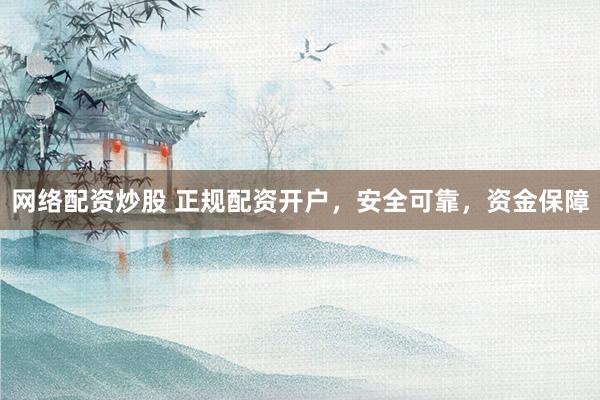 网络配资炒股 正规配资开户，安全可靠，资金保障