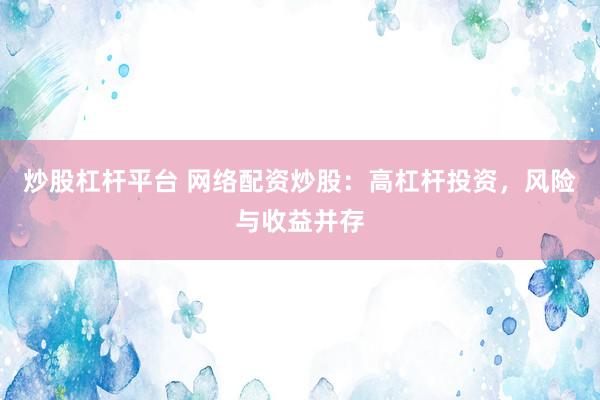 炒股杠杆平台 网络配资炒股：高杠杆投资，风险与收益并存