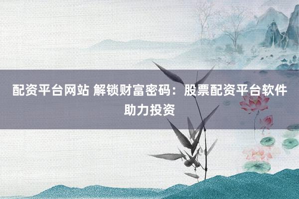 配资平台网站 解锁财富密码：股票配资平台软件助力投资