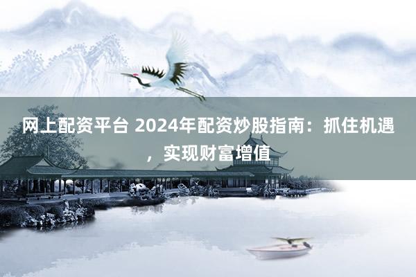 网上配资平台 2024年配资炒股指南：抓住机遇，实现财富增值
