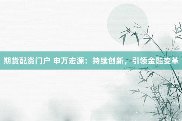 期货配资门户 申万宏源：持续创新，引领金融变革