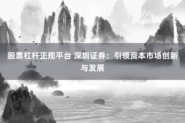 股票杠杆正规平台 深圳证券：引领资本市场创新与发展