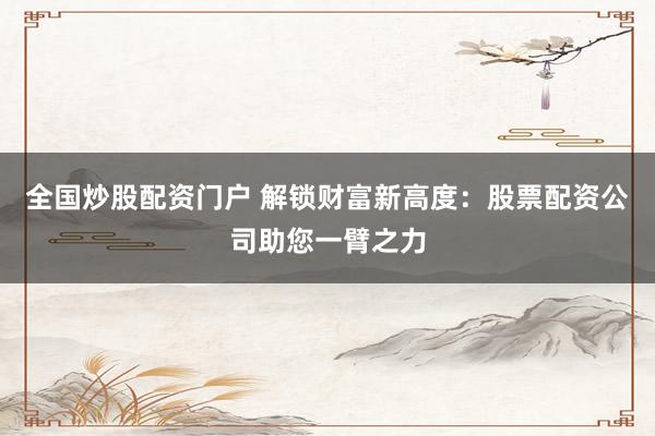 全国炒股配资门户 解锁财富新高度：股票配资公司助您一臂之力