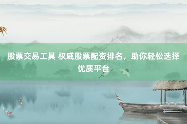 股票交易工具 权威股票配资排名，助你轻松选择优质平台