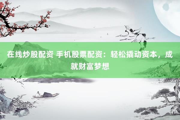 在线炒股配资 手机股票配资：轻松撬动资本，成就财富梦想