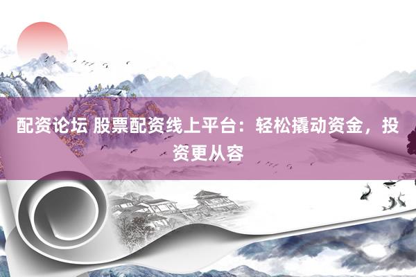 配资论坛 股票配资线上平台：轻松撬动资金，投资更从容