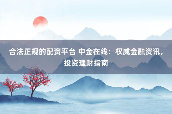 合法正规的配资平台 中金在线：权威金融资讯，投资理财指南