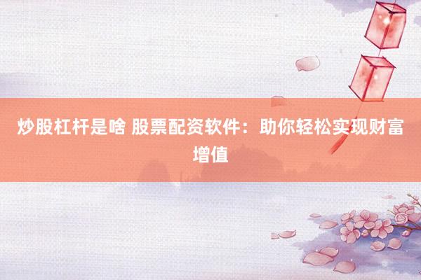 炒股杠杆是啥 股票配资软件：助你轻松实现财富增值
