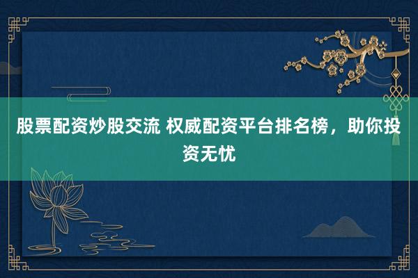 股票配资炒股交流 权威配资平台排名榜，助你投资无忧
